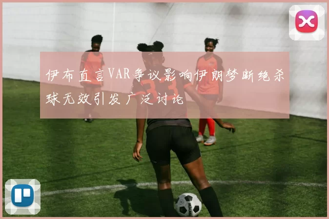 伊布直言VAR争议影响伊朗梦断绝杀球无效引发广泛讨论