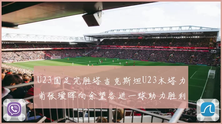 U23国足完胜塔吉克斯坦U23木塔力甫张瑷晖向余望各进一球助力胜利
