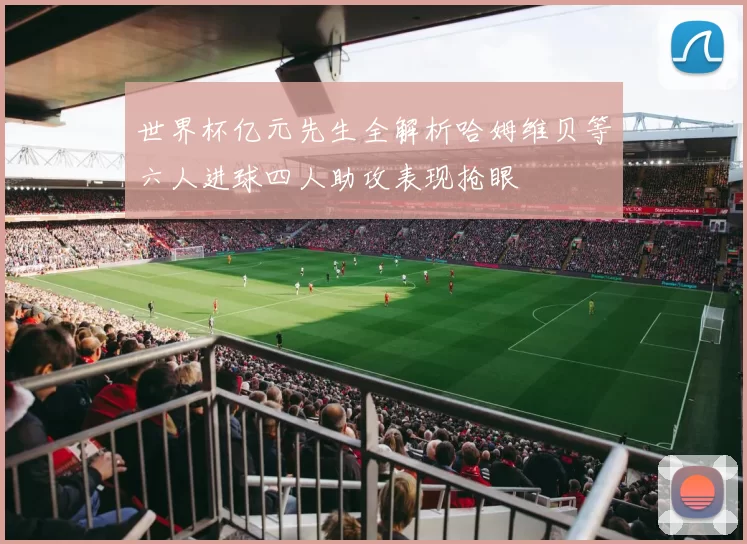 世界杯亿元先生全解析哈姆维贝等六人进球四人助攻表现抢眼