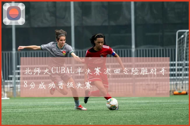 北师大CUBAL半决赛次回合险胜对手8分成功晋级决赛