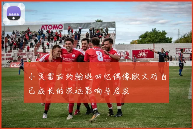 小莫雷兹约翰逊回忆偶像欧文对自己成长的深远影响与启发