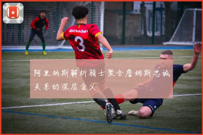 阿里纳斯解析骑士聚会詹姆斯忠诚关系的深层含义